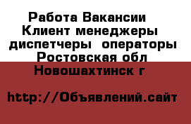 Работа Вакансии - Клиент-менеджеры, диспетчеры, операторы. Ростовская обл.,Новошахтинск г.